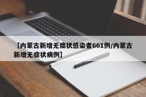 【内蒙古新增无症状感染者661例/内蒙古新增无症状病例】