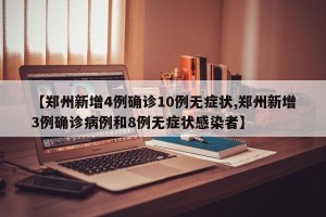 【郑州新增4例确诊10例无症状,郑州新增3例确诊病例和8例无症状感染者】