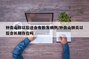 钟南山称以后还会有散发病例/钟南山肺炎以后会长期存在吗