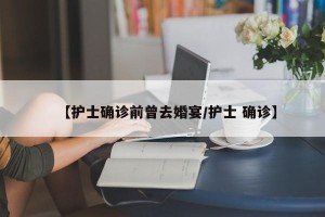 【护士确诊前曾去婚宴/护士 确诊】