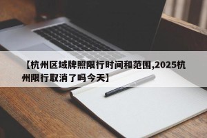 【杭州区域牌照限行时间和范围,2025杭州限行取消了吗今天】