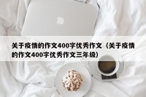 关于疫情的作文400字优秀作文（关于疫情的作文400字优秀作文三年级）