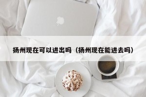 扬州现在可以进出吗（扬州现在能进去吗）