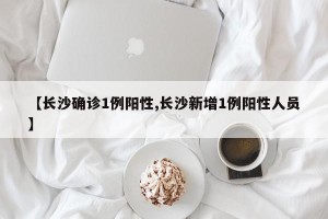 【长沙确诊1例阳性,长沙新增1例阳性人员】