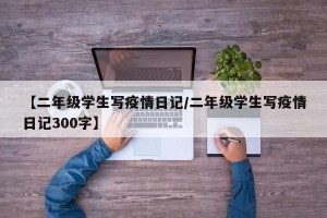 【二年级学生写疫情日记/二年级学生写疫情日记300字】