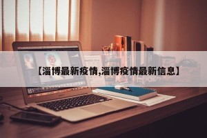 【淄博最新疫情,淄博疫情最新信息】