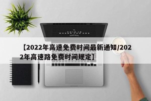 【2022年高速免费时间最新通知/2022年高速路免费时间规定】