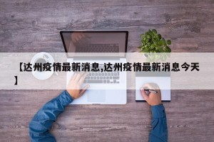 【达州疫情最新消息,达州疫情最新消息今天】