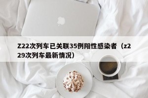 Z22次列车已关联35例阳性感染者（z229次列车最新情况）