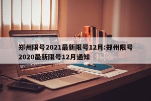 郑州限号2021最新限号12月:郑州限号2020最新限号12月通知