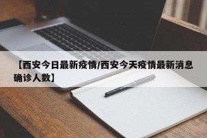 【西安今日最新疫情/西安今天疫情最新消息确诊人数】