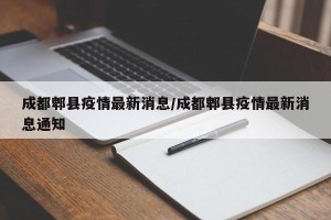 成都郫县疫情最新消息/成都郫县疫情最新消息通知