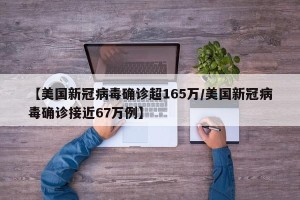 【美国新冠病毒确诊超165万/美国新冠病毒确诊接近67万例】