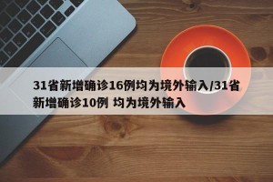 31省新增确诊16例均为境外输入/31省新增确诊10例 均为境外输入