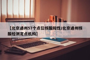 【北京通州57个点位核酸阳性/北京通州核酸检测定点机构】