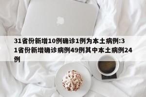 31省份新增10例确诊1例为本土病例:31省份新增确诊病例49例其中本土病例24例
