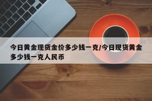 今日黄金现货金价多少钱一克/今日现货黄金多少钱一克人民币