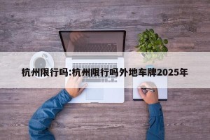 杭州限行吗:杭州限行吗外地车牌2025年