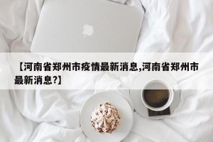 【河南省郑州市疫情最新消息,河南省郑州市最新消息?】