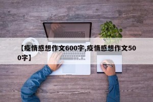 【疫情感想作文600字,疫情感想作文500字】