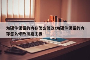 为硬件保留的内存怎么修改/为硬件保留的内存怎么修改技嘉主板