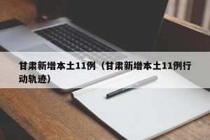 甘肃新增本土11例（甘肃新增本土11例行动轨迹）