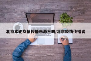 北京本轮疫情传播来源不明/北京疫情传播者