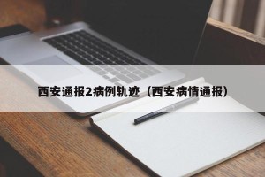 西安通报2病例轨迹（西安病情通报）