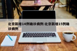 北京新增14例确诊病例:北京新增15例确诊病例