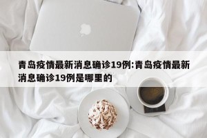 青岛疫情最新消息确诊19例:青岛疫情最新消息确诊19例是哪里的