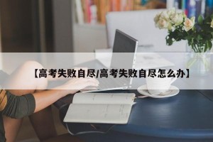 【高考失败自尽/高考失败自尽怎么办】