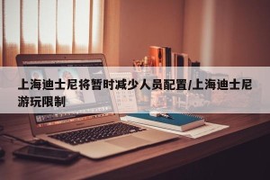 上海迪士尼将暂时减少人员配置/上海迪士尼游玩限制