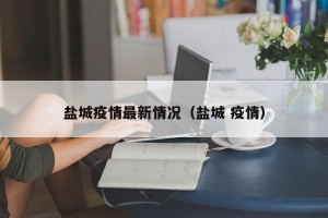 盐城疫情最新情况（盐城 疫情）
