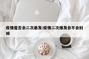 疫情是否会二次暴发:疫情二次爆发会不会封城