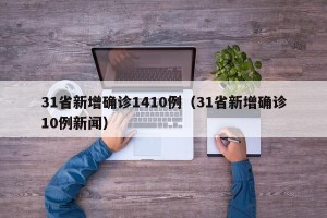 31省新增确诊1410例（31省新增确诊10例新闻）