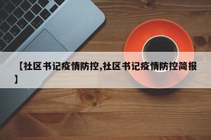 【社区书记疫情防控,社区书记疫情防控简报】