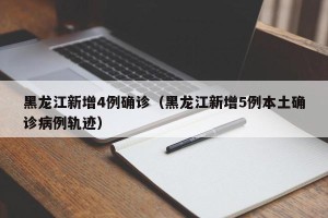 黑龙江新增4例确诊（黑龙江新增5例本土确诊病例轨迹）