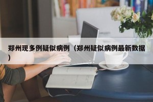 郑州现多例疑似病例（郑州疑似病例最新数据）