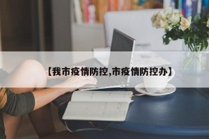 【我市疫情防控,市疫情防控办】