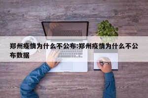 郑州疫情为什么不公布:郑州疫情为什么不公布数据