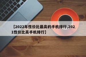 【2022年性价比最高的手机排行,2021性价比高手机排行】