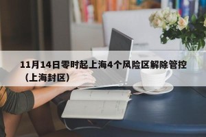 11月14日零时起上海4个风险区解除管控（上海封区）