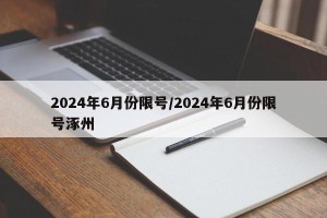 2024年6月份限号/2024年6月份限号涿州