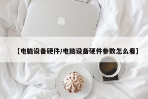 【电脑设备硬件/电脑设备硬件参数怎么看】