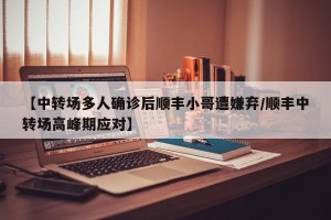 【中转场多人确诊后顺丰小哥遭嫌弃/顺丰中转场高峰期应对】