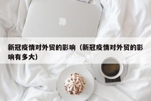 新冠疫情对外贸的影响（新冠疫情对外贸的影响有多大）
