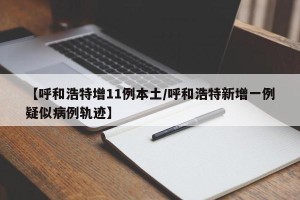 【呼和浩特增11例本土/呼和浩特新增一例疑似病例轨迹】
