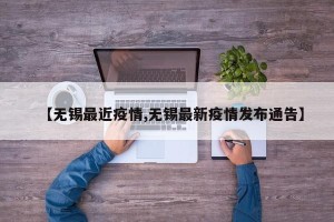 【无锡最近疫情,无锡最新疫情发布通告】