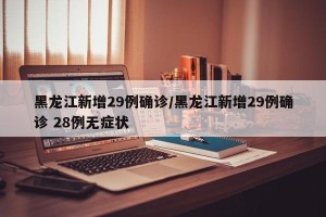 黑龙江新增29例确诊/黑龙江新增29例确诊 28例无症状