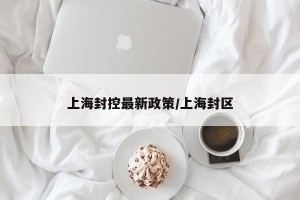 上海封控最新政策/上海封区